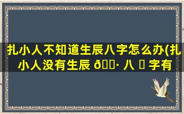扎小人不知道生辰八字怎么办(扎小人没有生辰 🌷 八 ☘ 字有用吗)